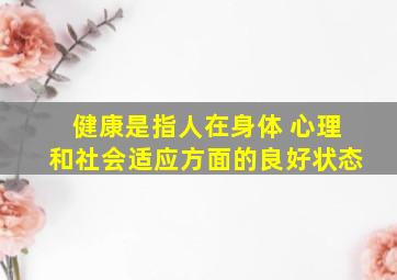 健康是指人在身体 心理和社会适应方面的良好状态